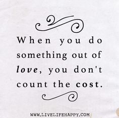 When you do something out of love, you don't count the cost.